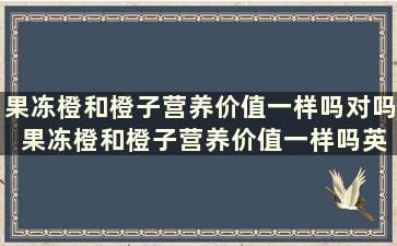 果冻橙和橙子营养价值一样吗对吗 果冻橙和橙子营养价值一样吗英语